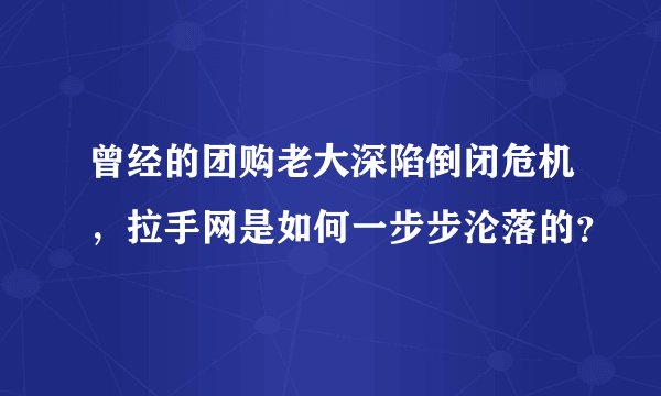 曾经的团购老大深陷倒闭危机，拉手网是如何一步步沦落的？