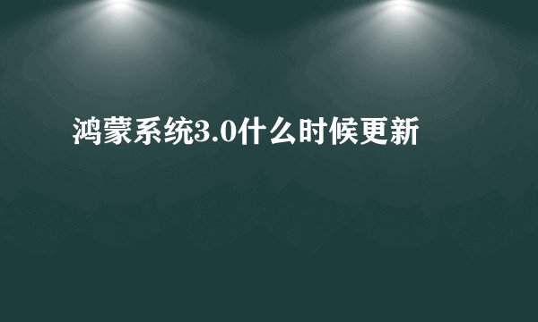 鸿蒙系统3.0什么时候更新