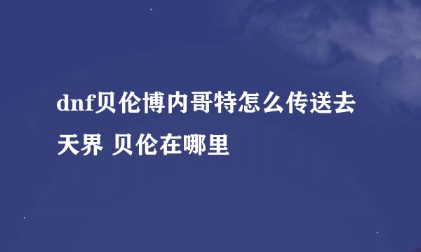 dnf贝伦博内哥特怎么传送去天界 贝伦在哪里