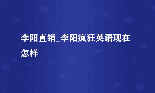 李阳直销_李阳疯狂英语现在怎样