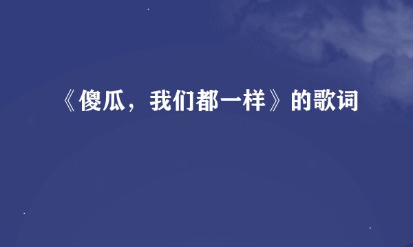 《傻瓜，我们都一样》的歌词
