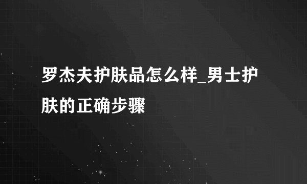 罗杰夫护肤品怎么样_男士护肤的正确步骤