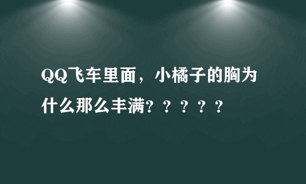 QQ飞车里面，小橘子的胸为什么那么丰满？？？？？