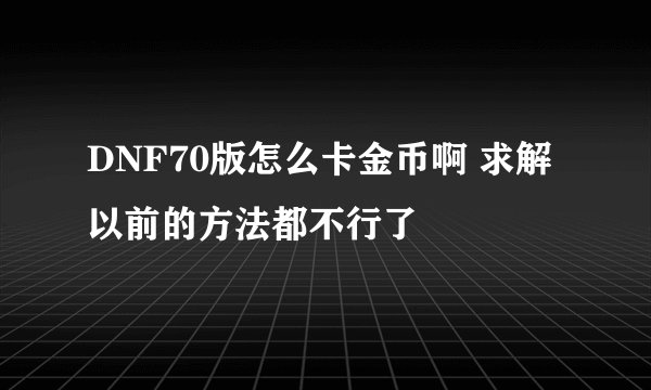 DNF70版怎么卡金币啊 求解以前的方法都不行了
