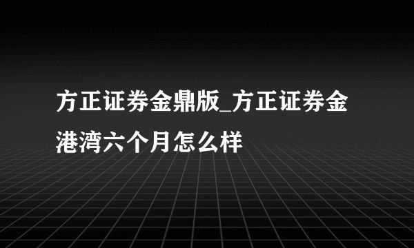 方正证券金鼎版_方正证券金港湾六个月怎么样
