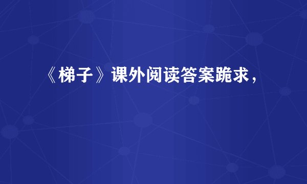 《梯子》课外阅读答案跪求，