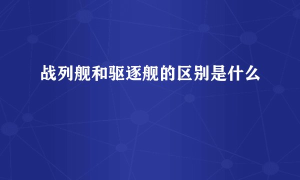 战列舰和驱逐舰的区别是什么
