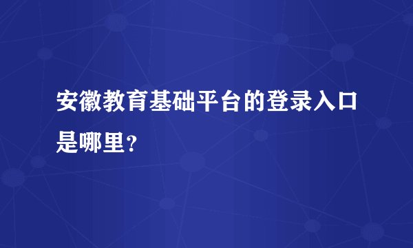 安徽教育基础平台的登录入口是哪里？