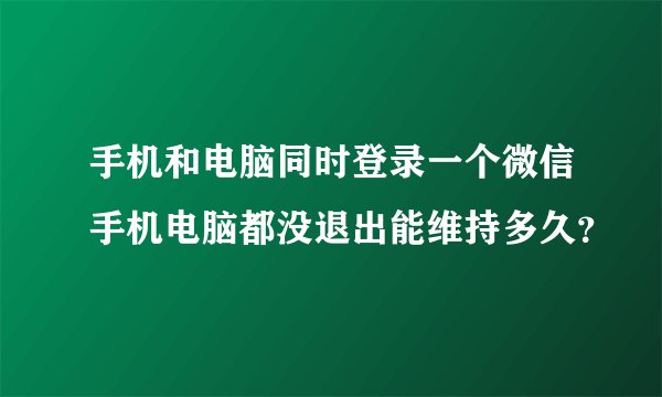 手机和电脑同时登录一个微信手机电脑都没退出能维持多久？