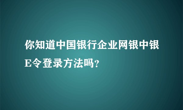 你知道中国银行企业网银中银E令登录方法吗？