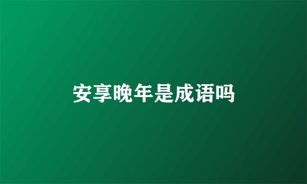 安享晚年是成语吗