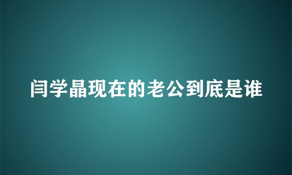 闫学晶现在的老公到底是谁