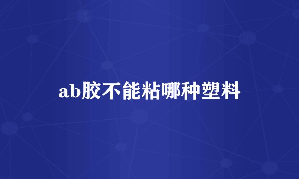 ab胶不能粘哪种塑料