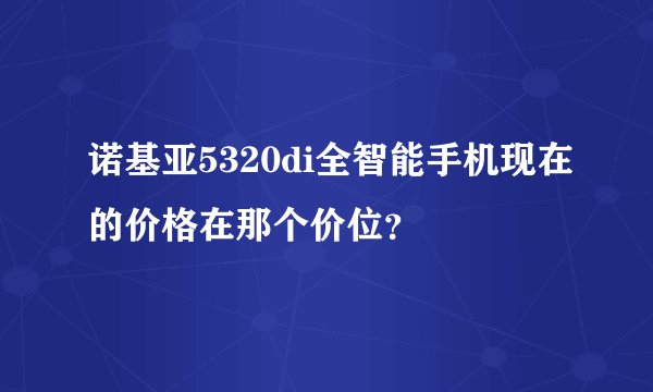 诺基亚5320di全智能手机现在的价格在那个价位？