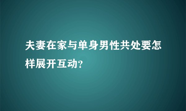 夫妻在家与单身男性共处要怎样展开互动？