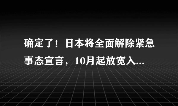 确定了！日本将全面解除紧急事态宣言，10月起放宽入境防疫要求！
