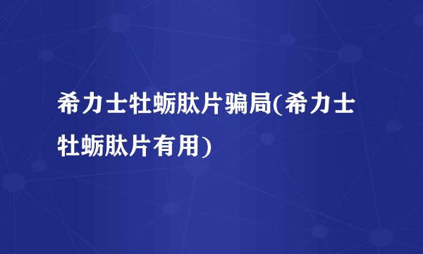 希力士牡蛎肽片骗局(希力士牡蛎肽片有用)