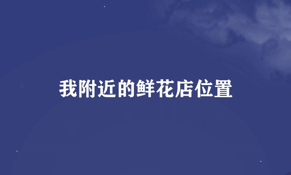 我附近的鲜花店位置