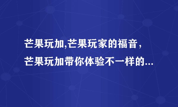 芒果玩加,芒果玩家的福音，芒果玩加带你体验不一样的游戏世界