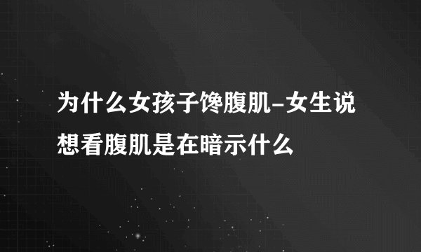 为什么女孩子馋腹肌-女生说想看腹肌是在暗示什么