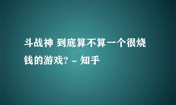 斗战神 到底算不算一个很烧钱的游戏? - 知乎