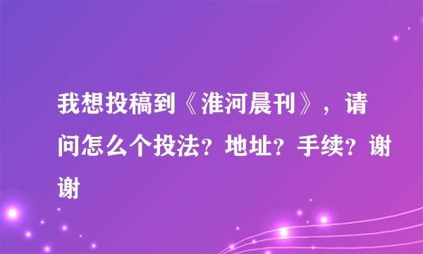我想投稿到《淮河晨刊》，请问怎么个投法？地址？手续？谢谢