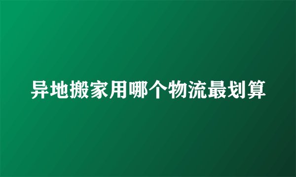 异地搬家用哪个物流最划算