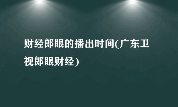 财经郎眼的播出时间(广东卫视郎眼财经)