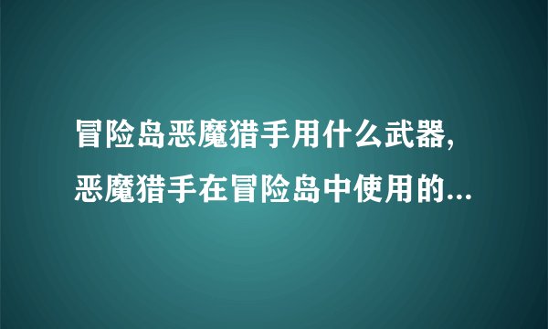 冒险岛恶魔猎手用什么武器,恶魔猎手在冒险岛中使用的主要武器是啥？