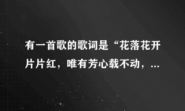 有一首歌的歌词是“花落花开片片红,唯有芳心载不动,