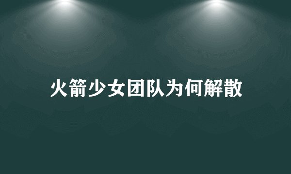 火箭少女团队为何解散