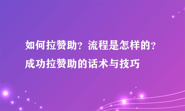 如何拉赞助？流程是怎样的？成功拉赞助的话术与技巧