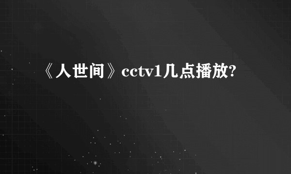 《人世间》cctv1几点播放?