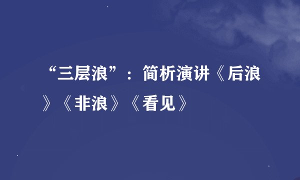 “三层浪”：简析演讲《后浪》《非浪》《看见》