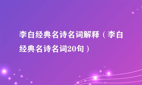 李白经典名诗名词解释（李白经典名诗名词20句）