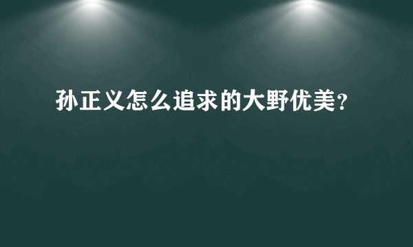 孙正义怎么追求的大野优美？