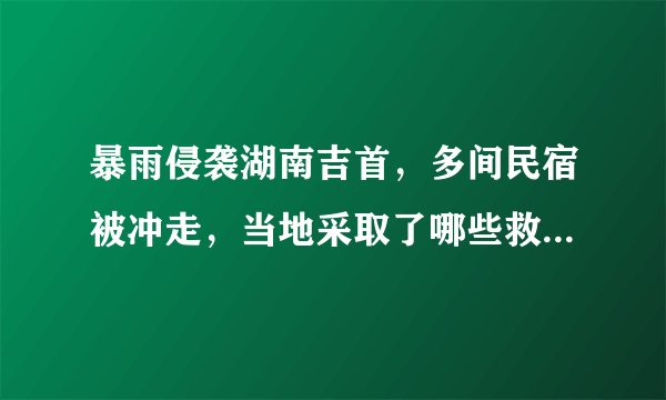 暴雨侵袭湖南吉首，多间民宿被冲走，当地采取了哪些救援措施？