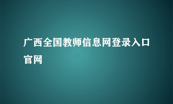 广西全国教师信息网登录入口官网