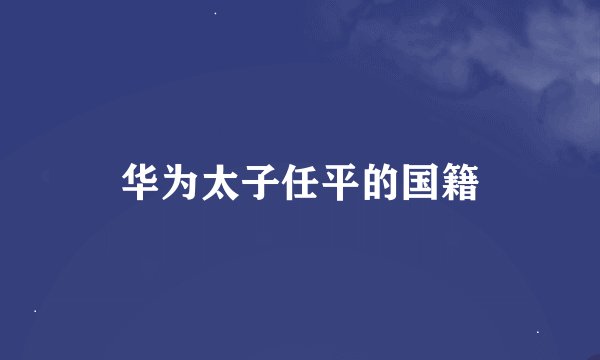 华为太子任平的国籍