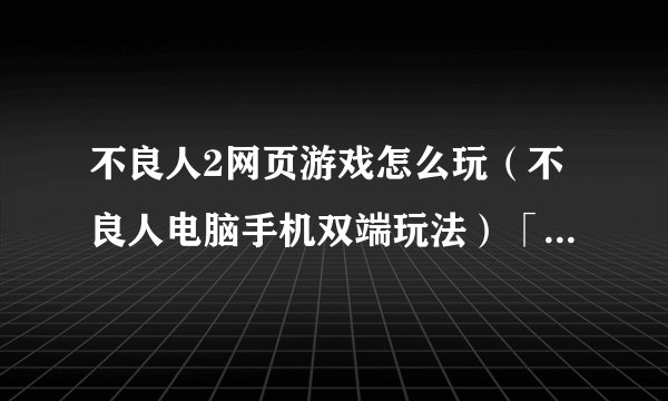不良人2网页游戏怎么玩（不良人电脑手机双端玩法）「详细介绍」