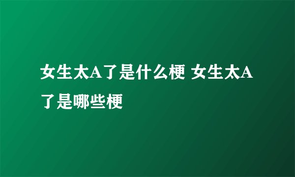 女生太A了是什么梗 女生太A了是哪些梗