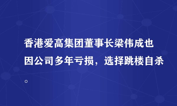 香港爱高集团董事长梁伟成也因公司多年亏损，选择跳楼自杀。