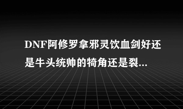 DNF阿修罗拿邪灵饮血剑好还是牛头统帅的犄角还是裂风还是55粉短好？