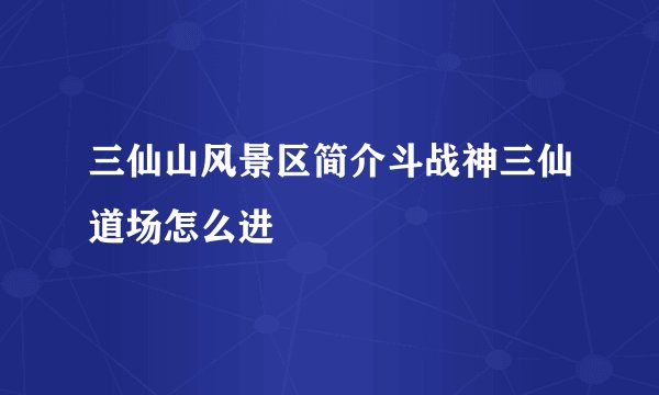 三仙山风景区简介斗战神三仙道场怎么进