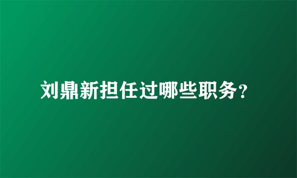 刘鼎新担任过哪些职务？
