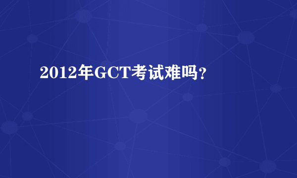 2012年GCT考试难吗？
