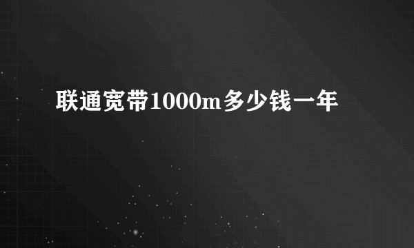 联通宽带1000m多少钱一年