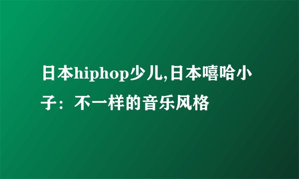 日本hiphop少儿,日本嘻哈小子：不一样的音乐风格