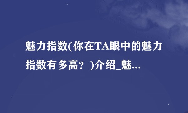 魅力指数(你在TA眼中的魅力指数有多高？)介绍_魅力指数(你在TA眼中的魅力指数有多高？)是什么