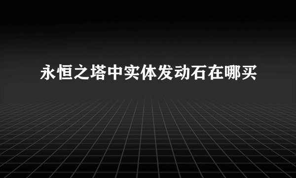 永恒之塔中实体发动石在哪买